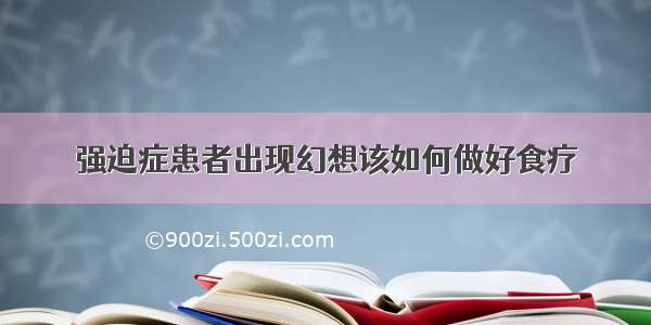 强迫症患者出现幻想该如何做好食疗