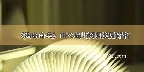 《海岛奇兵》NPC岛屿资源奖励解析