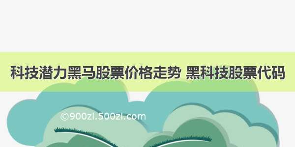 科技潜力黑马股票价格走势 黑科技股票代码