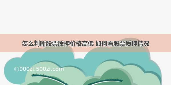 怎么判断股票质押价格高低 如何看股票质押情况