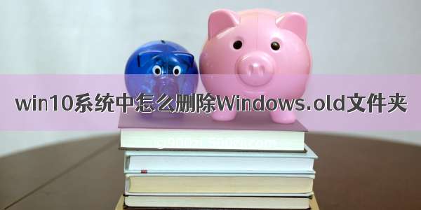 win10系统中怎么删除Windows.old文件夹