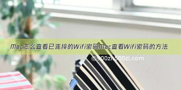 Mac怎么查看已连接的Wifi密码Mac查看Wifi密码的方法