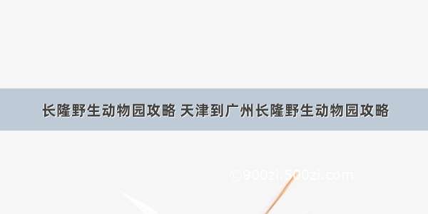 长隆野生动物园攻略 天津到广州长隆野生动物园攻略