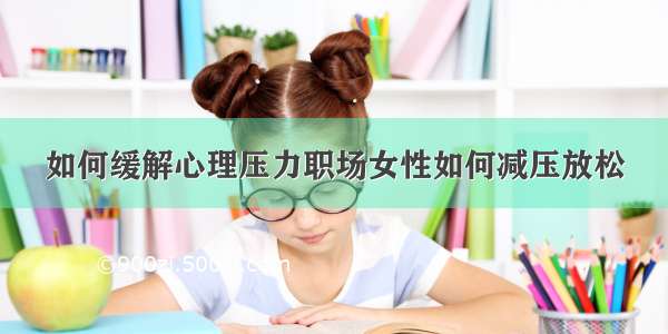 如何缓解心理压力职场女性如何减压放松