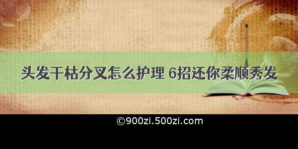 头发干枯分叉怎么护理 6招还你柔顺秀发