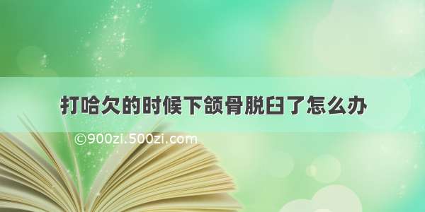 打哈欠的时候下颌骨脱臼了怎么办