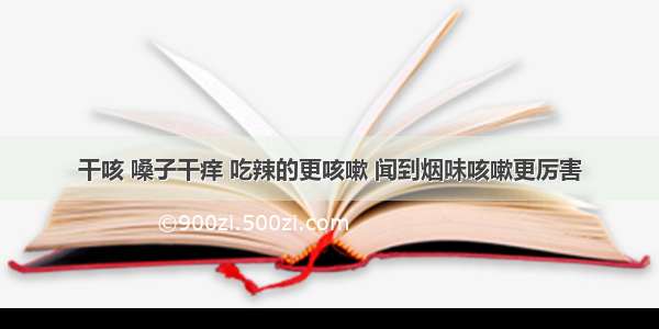 干咳 嗓子干痒 吃辣的更咳嗽 闻到烟味咳嗽更厉害