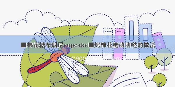 ■棉花糖布朗尼cupcake■烤棉花糖萌萌哒的做法