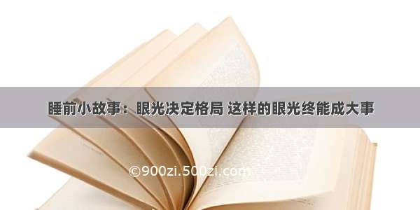 睡前小故事：眼光决定格局 这样的眼光终能成大事