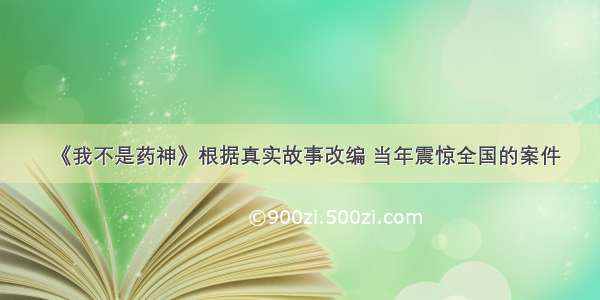 《我不是药神》根据真实故事改编 当年震惊全国的案件