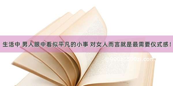 生活中 男人眼中看似平凡的小事 对女人而言就是最需要仪式感！