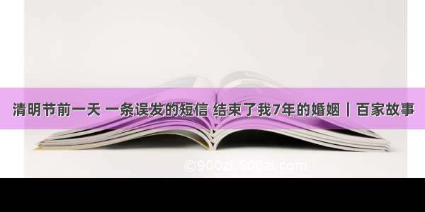 清明节前一天 一条误发的短信 结束了我7年的婚姻｜百家故事