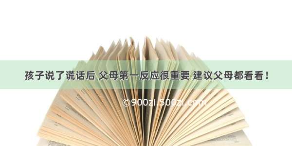 孩子说了谎话后 父母第一反应很重要 建议父母都看看！