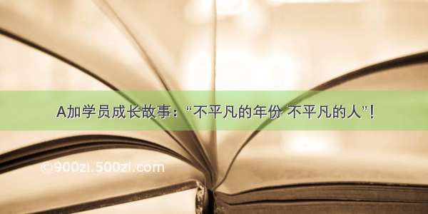 A加学员成长故事：“不平凡的年份 不平凡的人”！