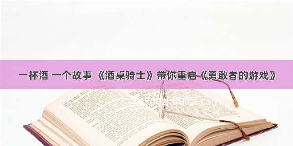 一杯酒 一个故事 《酒桌骑士》带你重启《勇敢者的游戏》