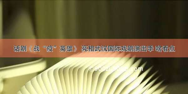 话剧《战“疫”英雄》 亮相武汉国际戏剧演出季 啥看点