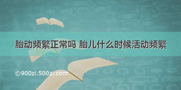 胎动频繁正常吗 胎儿什么时候活动频繁