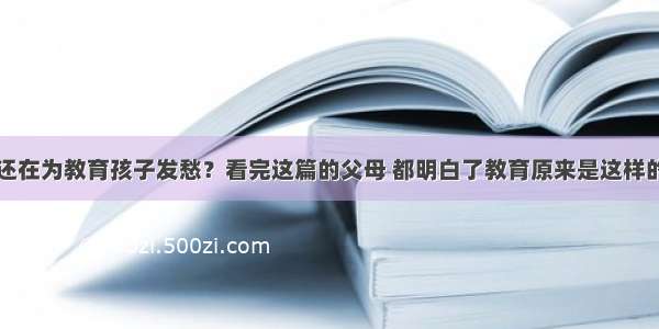 还在为教育孩子发愁？看完这篇的父母 都明白了教育原来是这样的