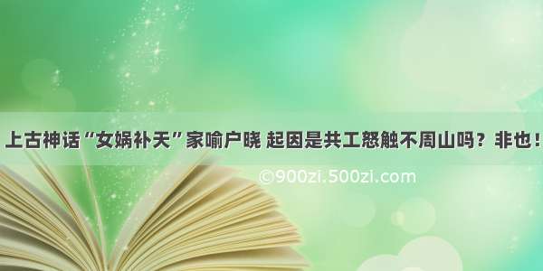 上古神话“女娲补天”家喻户晓 起因是共工怒触不周山吗？非也！