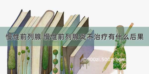 慢性前列腺 慢性前列腺炎不治疗有什么后果