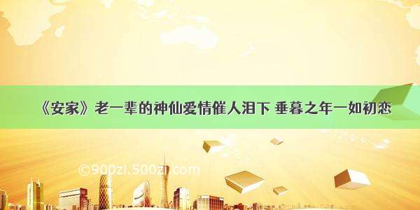 《安家》老一辈的神仙爱情催人泪下 垂暮之年一如初恋