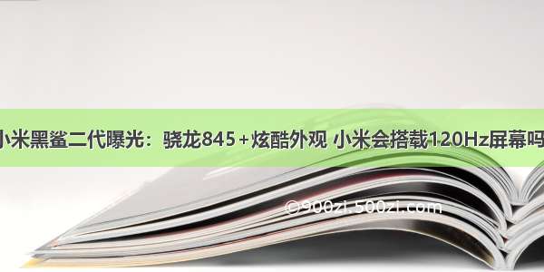 小米黑鲨二代曝光：骁龙845+炫酷外观 小米会搭载120Hz屏幕吗？