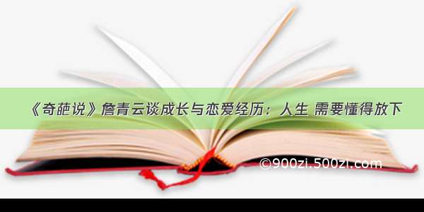 《奇葩说》詹青云谈成长与恋爱经历：人生 需要懂得放下