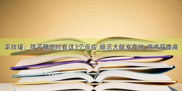 李玫瑾：孩子睡觉时有这3个反应 暗示大脑发育快 将来双商高