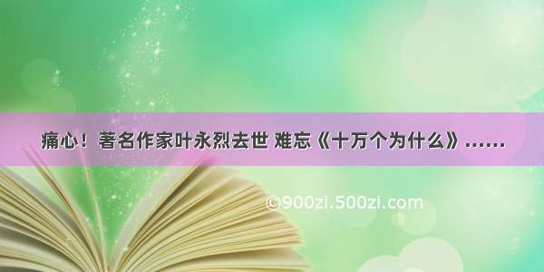 痛心！著名作家叶永烈去世 难忘《十万个为什么》……