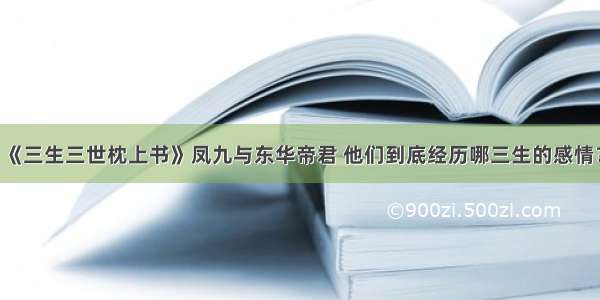 《三生三世枕上书》凤九与东华帝君 他们到底经历哪三生的感情？