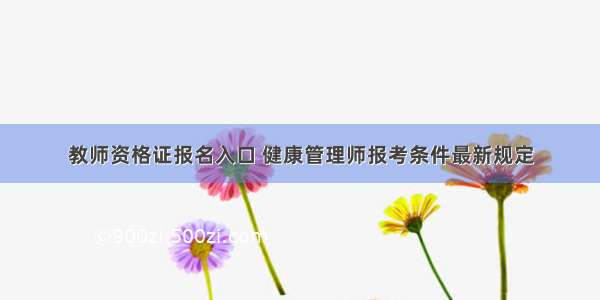 教师资格证报名入口 健康管理师报考条件最新规定