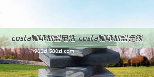 costa咖啡加盟电话 costa咖啡加盟连锁