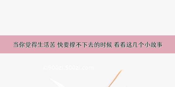 当你觉得生活苦 快要撑不下去的时候 看看这几个小故事