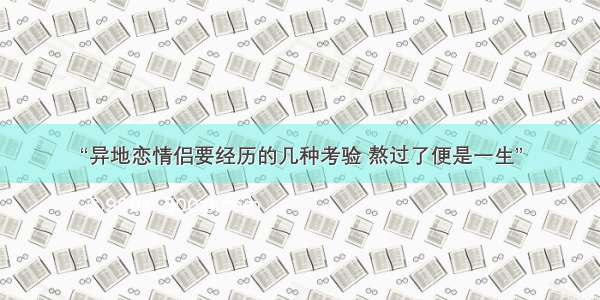 “异地恋情侣要经历的几种考验 熬过了便是一生”