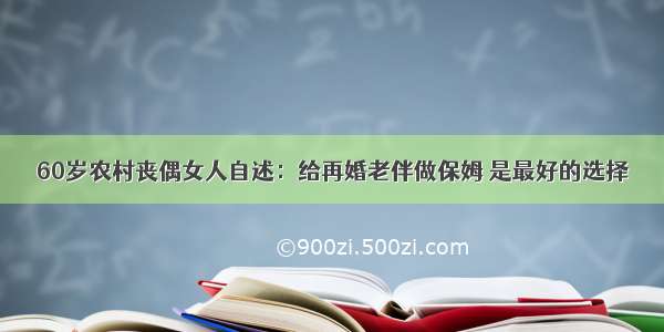 60岁农村丧偶女人自述：给再婚老伴做保姆 是最好的选择