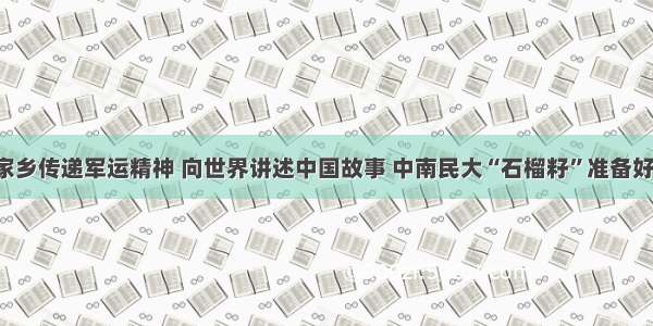 在家乡传递军运精神 向世界讲述中国故事 中南民大“石榴籽”准备好了！