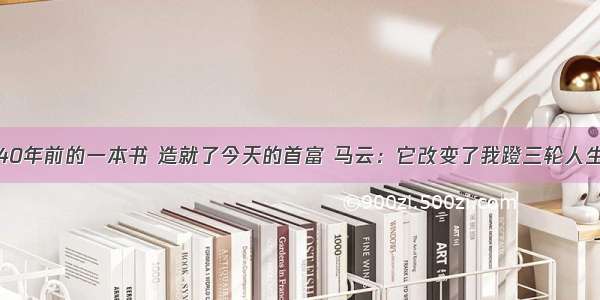 40年前的一本书 造就了今天的首富 马云：它改变了我蹬三轮人生