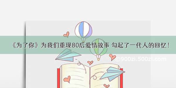 《为了你》为我们重现80后爱情故事 勾起了一代人的回忆！