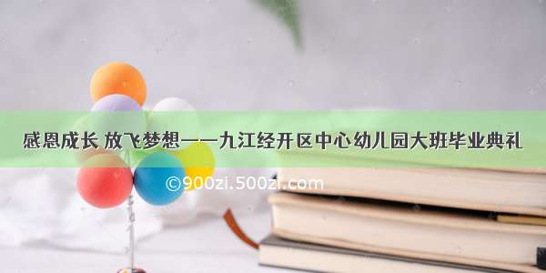 感恩成长 放飞梦想——九江经开区中心幼儿园大班毕业典礼