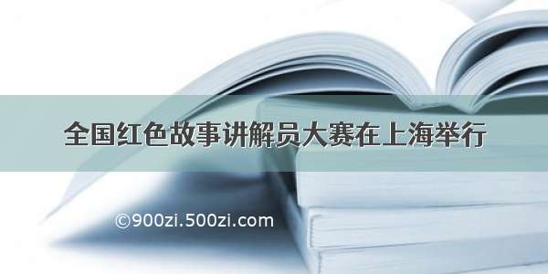 全国红色故事讲解员大赛在上海举行