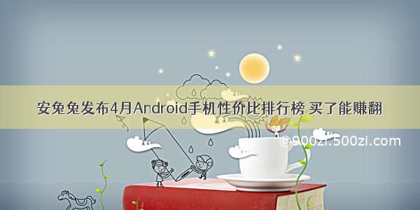 安兔兔发布4月Android手机性价比排行榜 买了能赚翻