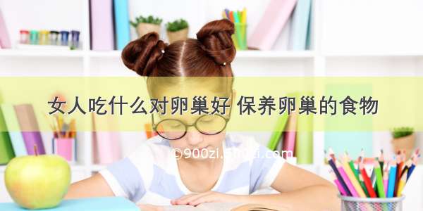 女人吃什么对卵巢好 保养卵巢的食物