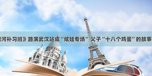 邓超《银河补习班》路演武汉站成“炫娃专场” 父子“十八个鸡蛋”的故事感动全场