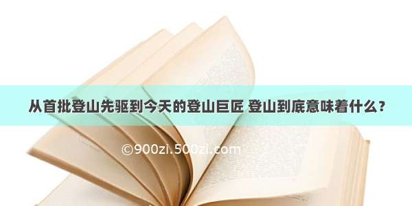 从首批登山先驱到今天的登山巨匠 登山到底意味着什么？