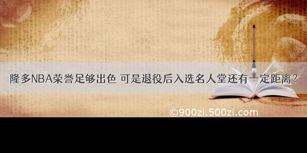 隆多NBA荣誉足够出色 可是退役后入选名人堂还有一定距离？