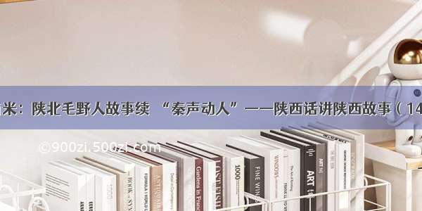 南米：陕北毛野人故事续｜“秦声动人”——陕西话讲陕西故事（14）