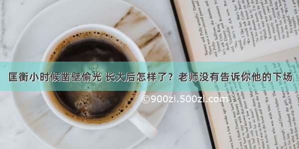 匡衡小时候凿壁偷光 长大后怎样了？老师没有告诉你他的下场