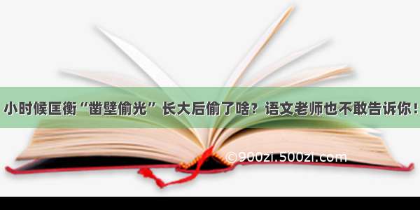 小时候匡衡“凿壁偷光” 长大后偷了啥？语文老师也不敢告诉你！