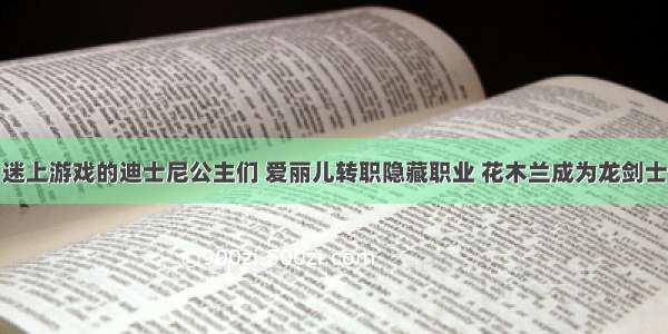 迷上游戏的迪士尼公主们 爱丽儿转职隐藏职业 花木兰成为龙剑士