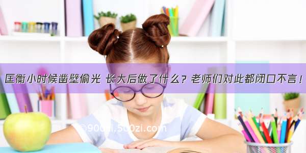 匡衡小时候凿壁偷光 长大后做了什么？老师们对此都闭口不言！